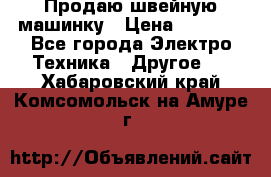 Продаю швейную машинку › Цена ­ 4 000 - Все города Электро-Техника » Другое   . Хабаровский край,Комсомольск-на-Амуре г.